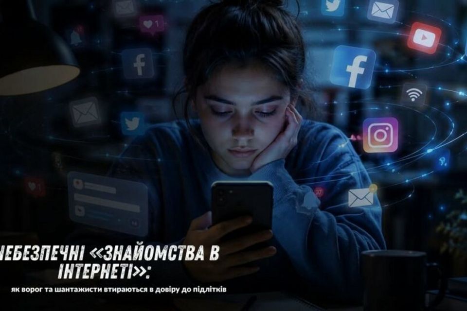 Небезпечні «знайомства в Інтернеті»: як ворог та шантажисти входять в довіру до підлітків