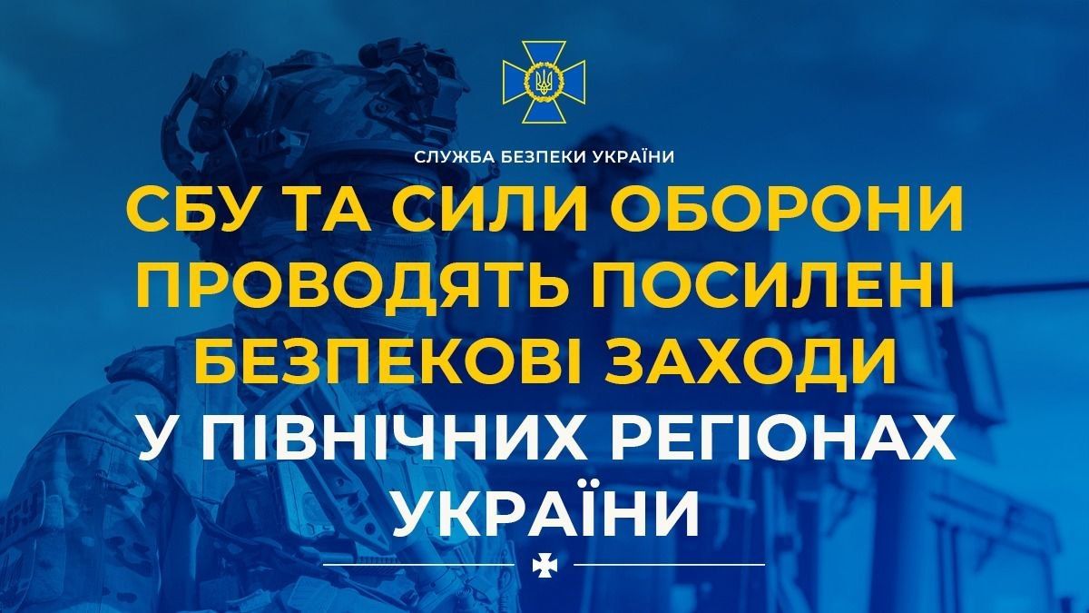 СБУ та Сили оборони проводять посилені безпекові заходи у північних регіонах України